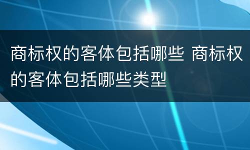 商标权的客体包括哪些 商标权的客体包括哪些类型