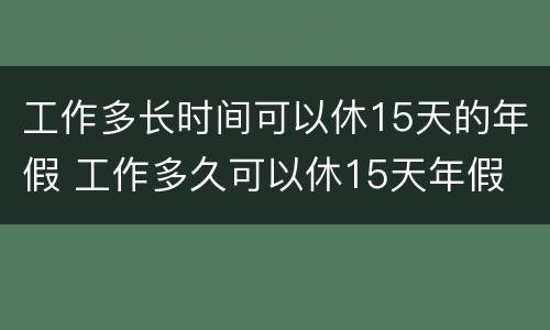 工作多长时间可以休15天的年假 工作多久可以休15天年假