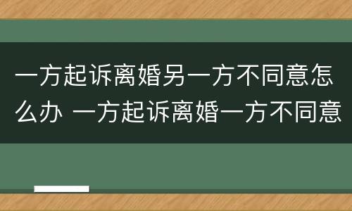 一方起诉离婚另一方不同意怎么办 一方起诉离婚一方不同意会判离婚吗