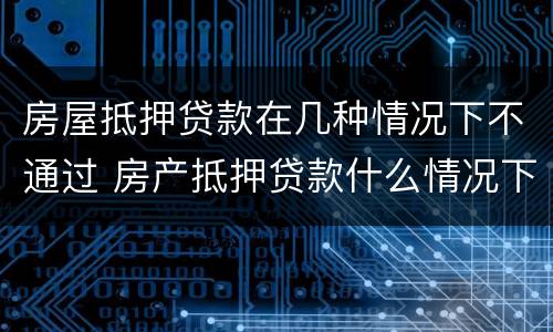 房屋抵押贷款在几种情况下不通过 房产抵押贷款什么情况下贷不到款