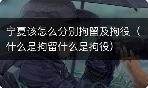 宁夏该怎么分别拘留及拘役（什么是拘留什么是拘役）