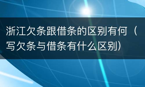 浙江欠条跟借条的区别有何（写欠条与借条有什么区别）