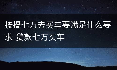 按揭七万去买车要满足什么要求 贷款七万买车