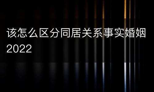 该怎么区分同居关系事实婚姻2022