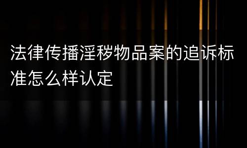 法律传播淫秽物品案的追诉标准怎么样认定