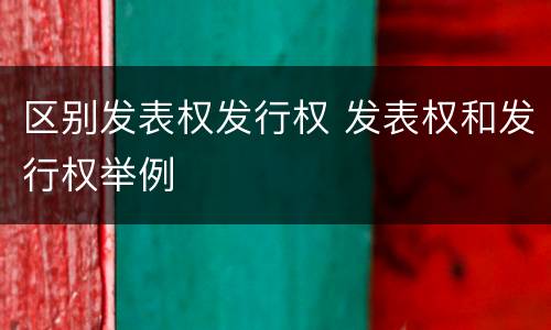 区别发表权发行权 发表权和发行权举例