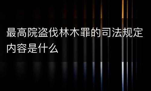 最高院盗伐林木罪的司法规定内容是什么