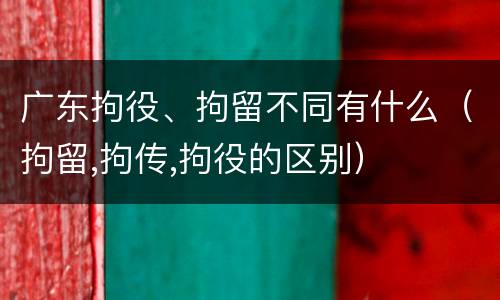 广东拘役、拘留不同有什么（拘留,拘传,拘役的区别）