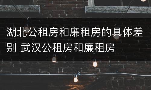 湖北公租房和廉租房的具体差别 武汉公租房和廉租房
