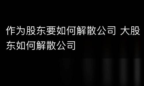 作为股东要如何解散公司 大股东如何解散公司