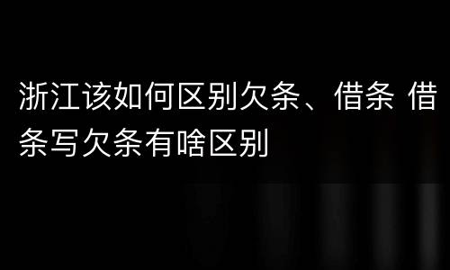 浙江该如何区别欠条、借条 借条写欠条有啥区别