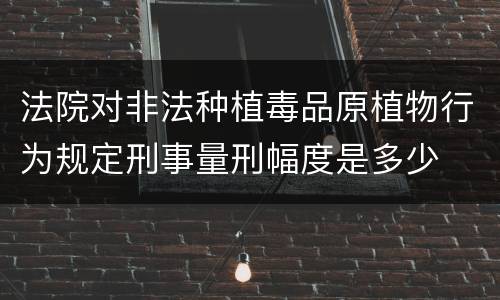 法院对非法种植毒品原植物行为规定刑事量刑幅度是多少