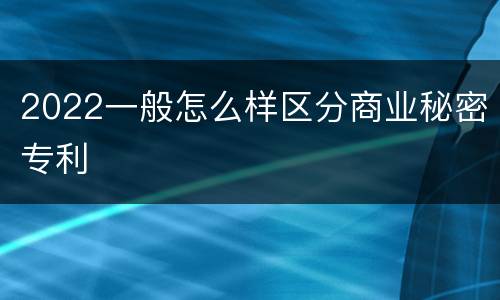 2022一般怎么样区分商业秘密专利