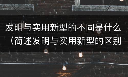 发明与实用新型的不同是什么（简述发明与实用新型的区别）