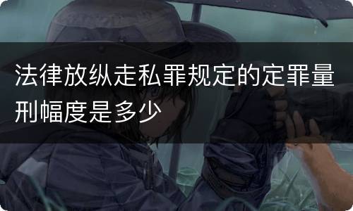 法律放纵走私罪规定的定罪量刑幅度是多少
