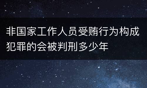 非国家工作人员受贿行为构成犯罪的会被判刑多少年