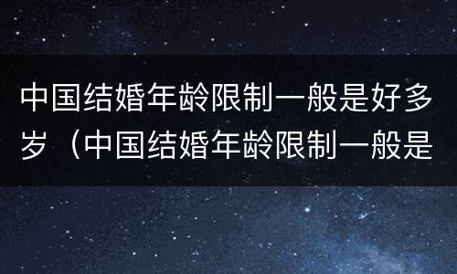 中国结婚年龄限制一般是好多岁（中国结婚年龄限制一般是好多岁以上）