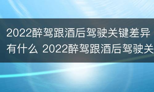 2022醉驾跟酒后驾驶关键差异有什么 2022醉驾跟酒后驾驶关键差异有什么区别