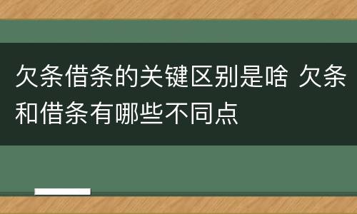 欠条借条的关键区别是啥 欠条和借条有哪些不同点