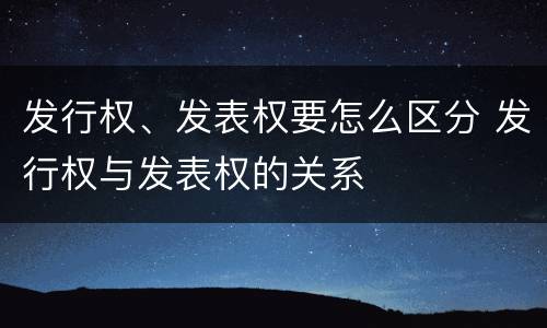 发行权、发表权要怎么区分 发行权与发表权的关系