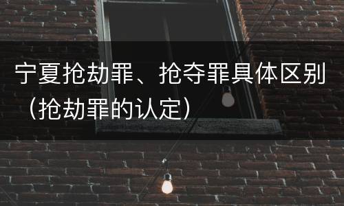 宁夏抢劫罪、抢夺罪具体区别（抢劫罪的认定）