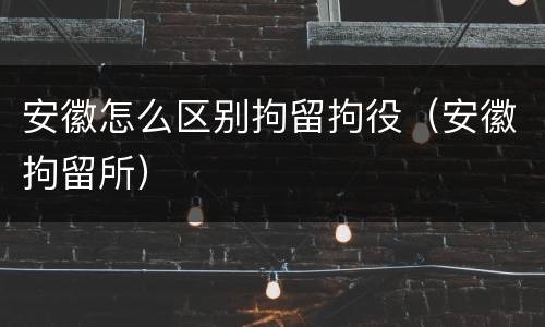 安徽怎么区别拘留拘役（安徽拘留所）