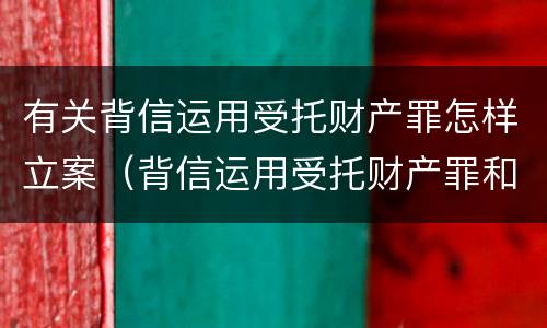 有关背信运用受托财产罪怎样立案（背信运用受托财产罪和违法运用资金罪）