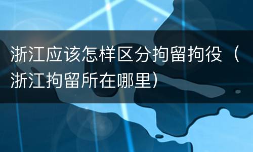 浙江应该怎样区分拘留拘役（浙江拘留所在哪里）