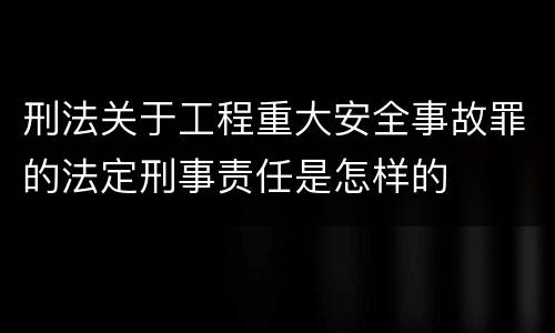 刑法关于工程重大安全事故罪的法定刑事责任是怎样的