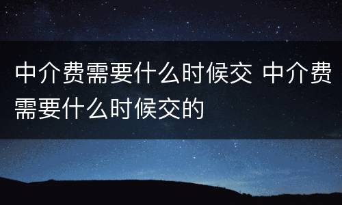 中介费需要什么时候交 中介费需要什么时候交的