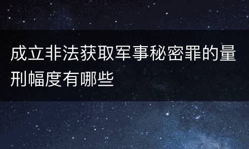 成立非法获取军事秘密罪的量刑幅度有哪些