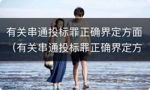 有关串通投标罪正确界定方面（有关串通投标罪正确界定方面的问题）