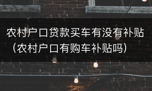 农村户口贷款买车有没有补贴（农村户口有购车补贴吗）