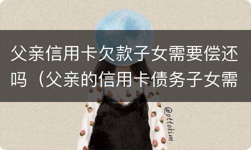 父亲信用卡欠款子女需要偿还吗（父亲的信用卡债务子女需要承担吗）