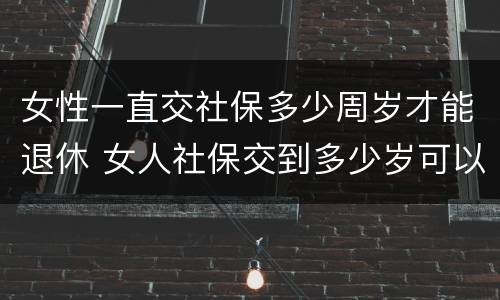 女性一直交社保多少周岁才能退休 女人社保交到多少岁可以退休