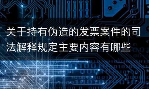 关于持有伪造的发票案件的司法解释规定主要内容有哪些