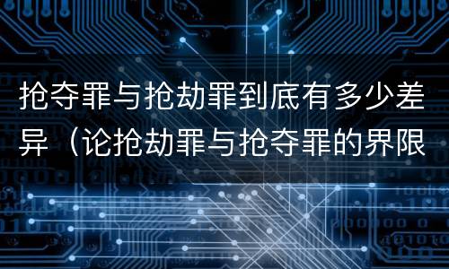抢夺罪与抢劫罪到底有多少差异（论抢劫罪与抢夺罪的界限）