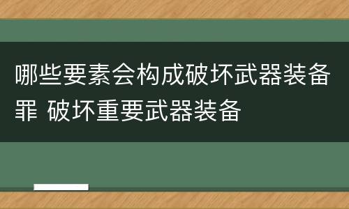 哪些要素会构成破坏武器装备罪 破坏重要武器装备