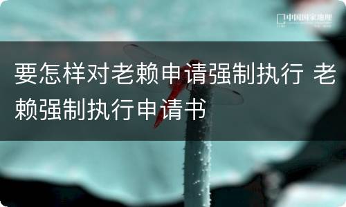 要怎样对老赖申请强制执行 老赖强制执行申请书