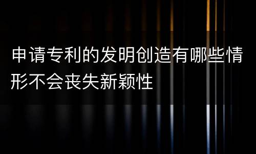 申请专利的发明创造有哪些情形不会丧失新颖性