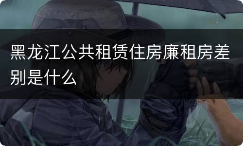 黑龙江公共租赁住房廉租房差别是什么