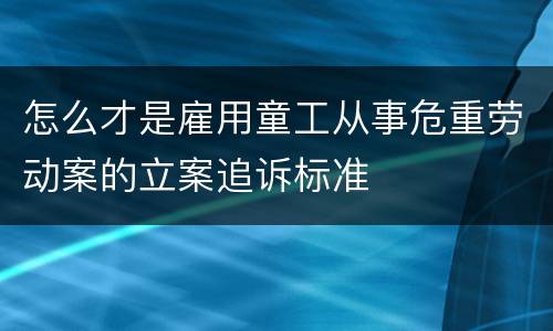 怎么才是雇用童工从事危重劳动案的立案追诉标准