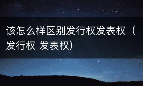 该怎么样区别发行权发表权（发行权 发表权）