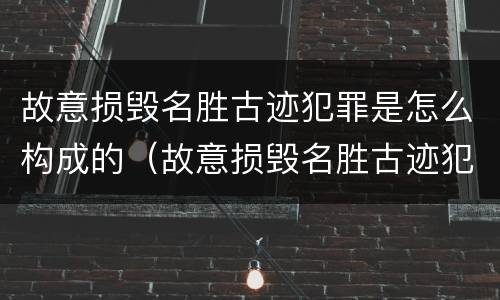 故意损毁名胜古迹犯罪是怎么构成的（故意损毁名胜古迹犯罪是怎么构成的呢）
