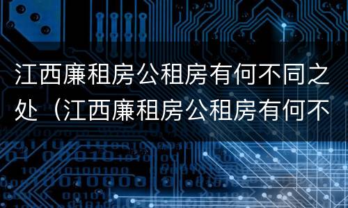 江西廉租房公租房有何不同之处（江西廉租房公租房有何不同之处呢）
