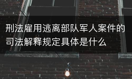 刑法雇用逃离部队军人案件的司法解释规定具体是什么