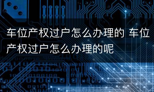 车位产权过户怎么办理的 车位产权过户怎么办理的呢