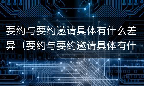 要约与要约邀请具体有什么差异（要约与要约邀请具体有什么差异吗）