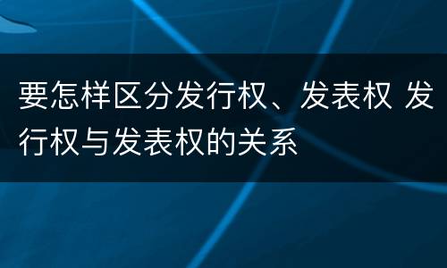 要怎样区分发行权、发表权 发行权与发表权的关系
