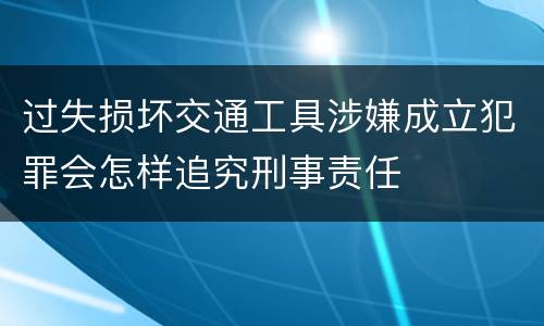 过失损坏交通工具涉嫌成立犯罪会怎样追究刑事责任